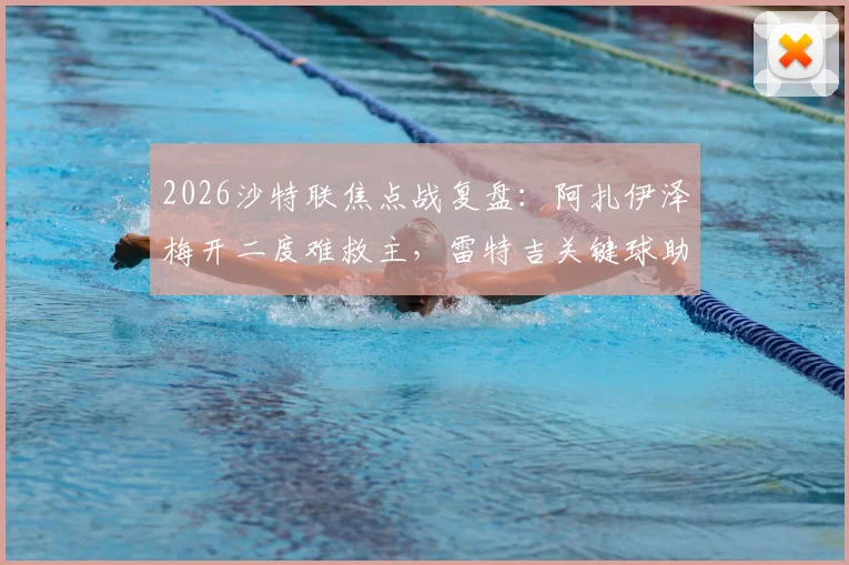 2026沙特联焦点战复盘：阿扎伊泽梅开二度难救主，雷特吉关键球助青年人2-2逼平库迪西亚