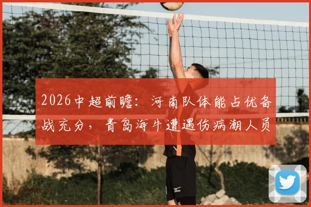 2026中超前瞻：河南队体能占优备战充分，青岛海牛遭遇伤病潮人员不整，详细分析两队近况与看点