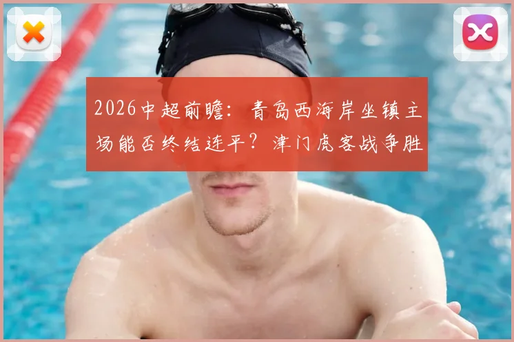 2026中超前瞻：青岛西海岸坐镇主场能否终结连平？津门虎客战争胜求积分转正