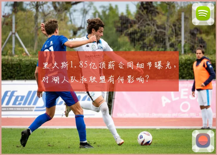 里夫斯1.85亿顶薪合同细节曝光,对湖人队和联盟有何影响?
