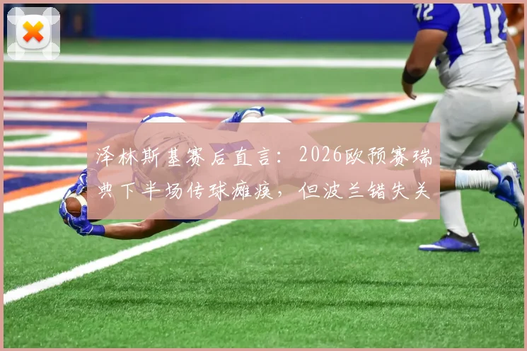 泽林斯基赛后直言：2026欧预赛瑞典下半场传球瘫痪，但波兰错失关键取胜良机全解析