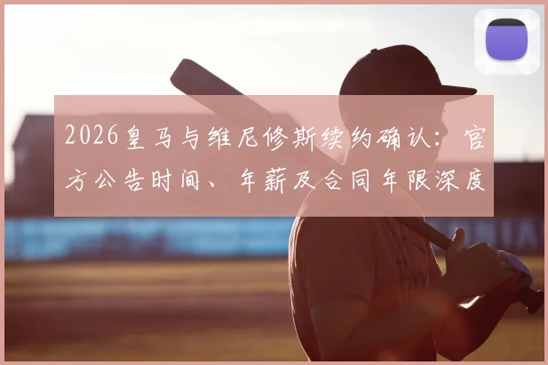 2026皇马与维尼修斯续约确认：官方公告时间、年薪及合同年限深度追踪