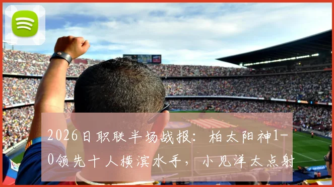 2026日职联半场战报：柏太阳神1-0领先十人横滨水手，小见洋太点射破门视频集锦
