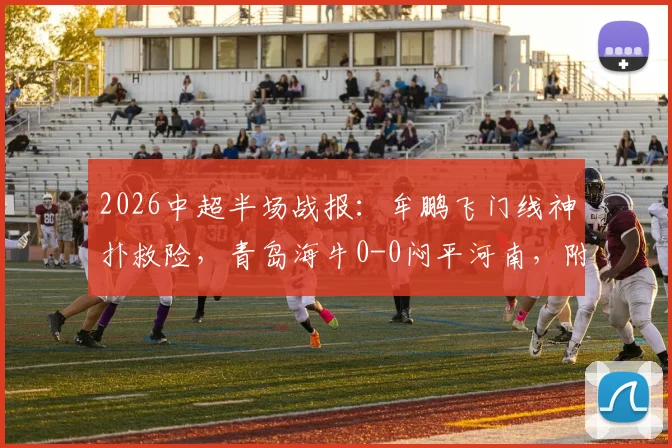 2026中超半场战报：牟鹏飞门线神扑救险，青岛海牛0-0闷平河南，附全场数据与集锦