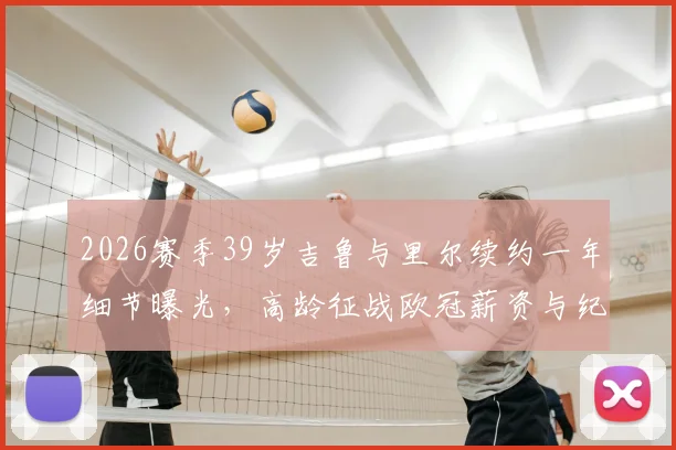 2026赛季39岁吉鲁与里尔续约一年细节曝光，高龄征战欧冠薪资与纪录前瞻，附里尔新赛季阵容解析