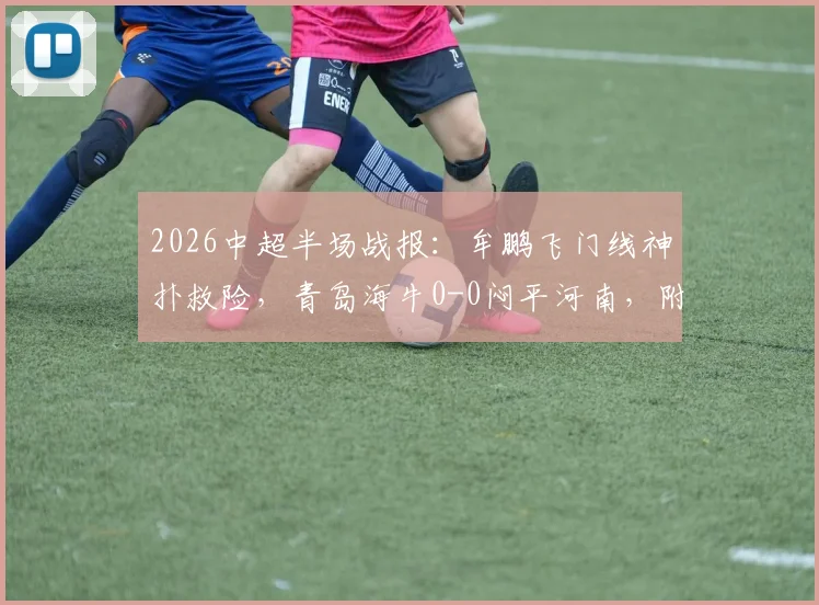 2026中超半场战报:牟鹏飞门线神扑救险,青岛海牛0-0闷平河南,附全场数据与集锦