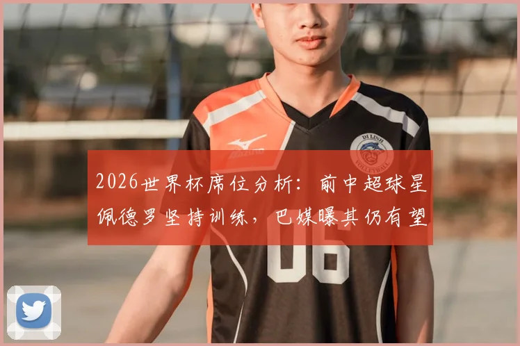 2026世界杯席位分析:前中超球星佩德罗坚持训练,巴媒曝其仍有望入选巴西国家队