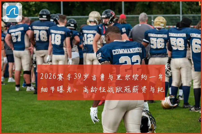 2026赛季39岁吉鲁与里尔续约一年细节曝光,高龄征战欧冠薪资与纪录前瞻,附里尔新赛季阵容解析