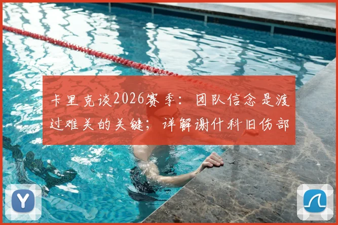 卡里克谈2026赛季：团队信念是渡过难关的关键；详解谢什科旧伤部位及恢复情况