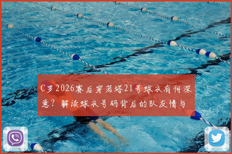C罗2026赛后穿若塔21号球衣有何深意？解读球衣号码背后的队友情与足坛纪念方式