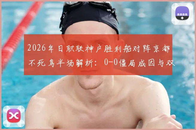 2026年日职联神户胜利船对阵京都不死鸟半场解析:0-0僵局成因与双方战术复盘,附全场集锦观看指南