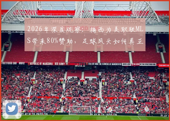 2026年深度观察：梅西为美职联MLS带来80%赞助，足球风头如何真正盖过NBA等传统赛事？商业价值全面分析