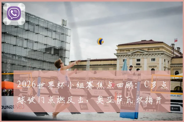 2026世界杯小组赛焦点回顾:C罗点球破门点燃反击,奥亚萨瓦尔梅开二度精彩集锦