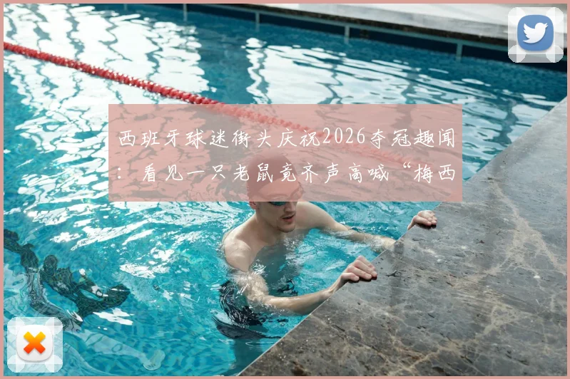 西班牙球迷街头庆祝2026夺冠趣闻:看见一只老鼠竟齐声高喊“梅西”,盘点足球圈那些有趣的绰号和瞬间