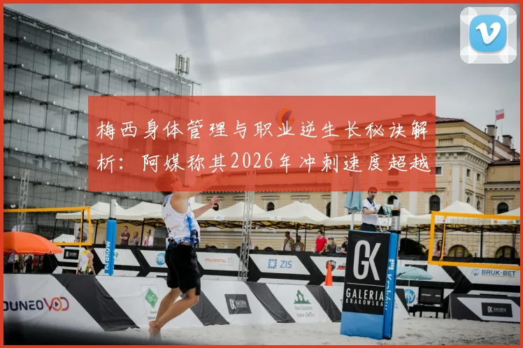 梅西身体管理与职业逆生长秘诀解析：阿媒称其2026年冲刺速度超越2022年，背后的自律与科技是关键