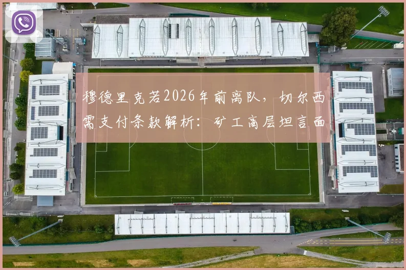 穆德里克若2026年前离队，切尔西需支付条款解析：矿工高层坦言面临3000万欧元潜在损失