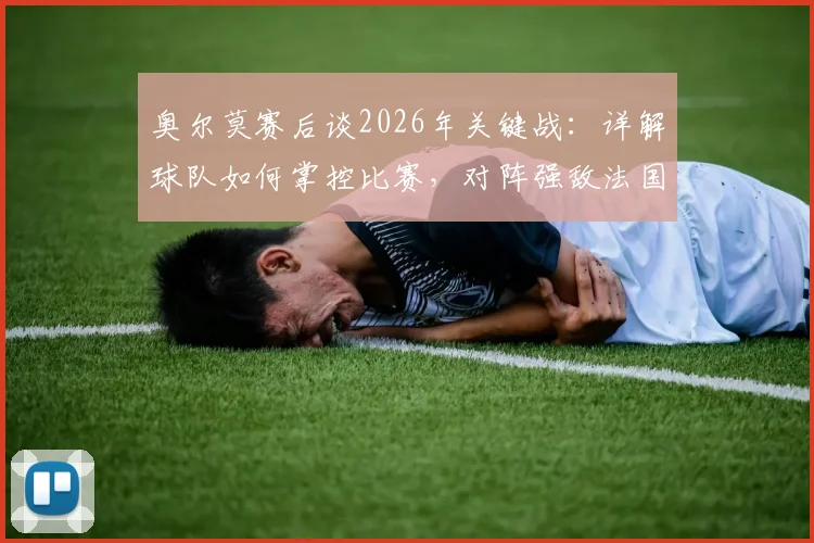 奥尔莫赛后谈2026年关键战:详解球队如何掌控比赛,对阵强敌法国的信心与战术准备