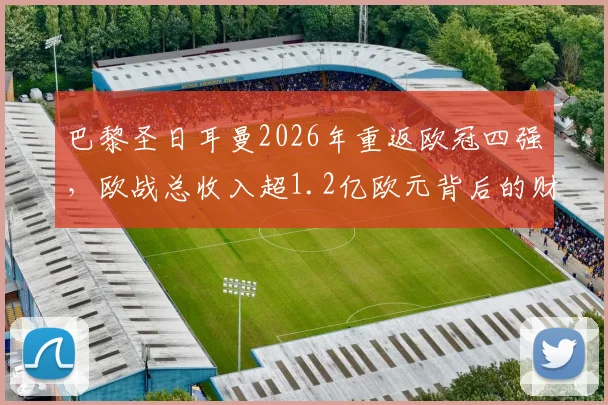 巴黎圣日耳曼2026年重返欧冠四强,欧战总收入超1.2亿欧元背后的财务与竞技分析