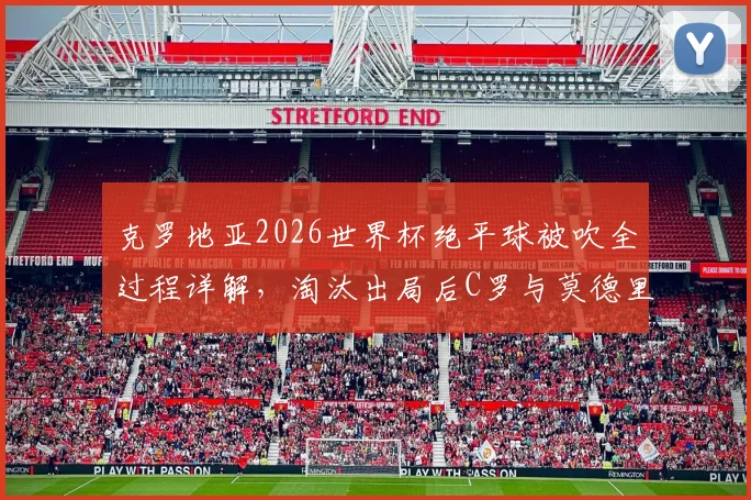 克罗地亚2026世界杯绝平球被吹全过程详解，淘汰出局后C罗与莫德里奇拥抱对话内容引热议