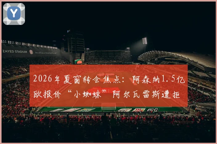 2026年夏窗转会焦点：阿森纳1.5亿欧报价“小蜘蛛”阿尔瓦雷斯遭拒，马德里竞技坚持5亿天价引争议