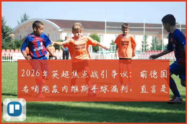 2026年英超焦点战引争议：前德国名哨炮轰内维斯手球漏判，直言是规则执行的笑话