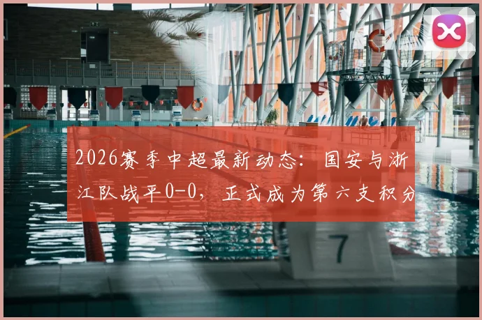 2026赛季中超最新动态:国安与浙江队战平0-0,正式成为第六支积分清零队伍,附相关球队名单与比赛回顾