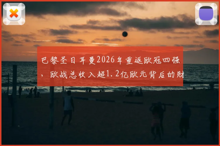 巴黎圣日耳曼2026年重返欧冠四强，欧战总收入超1.2亿欧元背后的财务与竞技分析