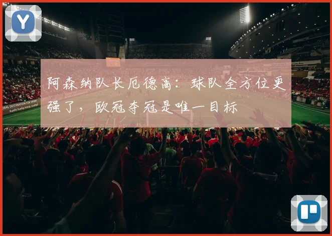 阿森纳队长厄德高：球队全方位更强了，欧冠夺冠是唯一目标