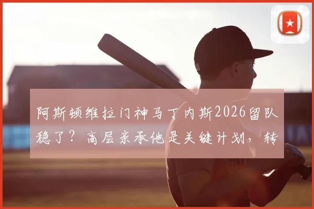 阿斯顿维拉门神马丁内斯2026留队稳了？高层亲承他是关键计划，转会传闻深度剖析