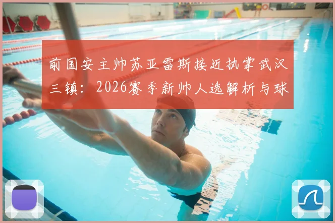 前国安主帅苏亚雷斯接近执掌武汉三镇：2026赛季新帅人选解析与球队前景展望