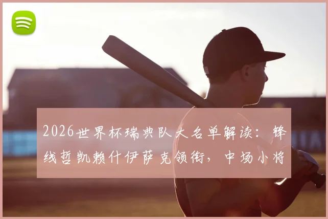 2026世界杯瑞典队大名单解读：锋线哲凯赖什伊萨克领衔，中场小将谁能成为新引擎？