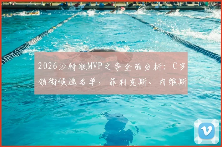 2026沙特联MVP之争全面分析：C罗领衔候选名单，菲利克斯、内维斯数据表现全解析