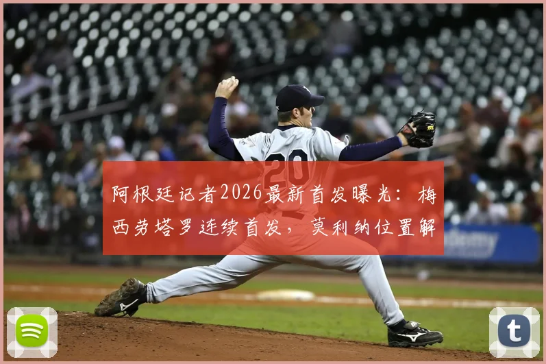 阿根廷记者2026最新首发曝光:梅西劳塔罗连续首发,莫利纳位置解析