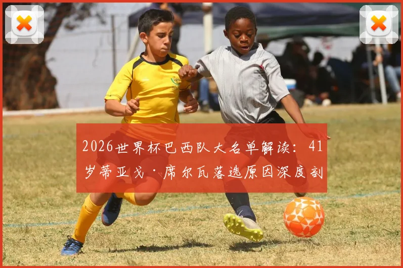 2026世界杯巴西队大名单解读：41岁蒂亚戈·席尔瓦落选原因深度剖析，无缘第五届世界杯背后战术考量与未来