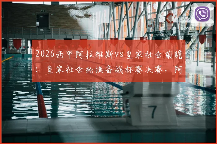 2026西甲阿拉维斯vs皇家社会前瞻：皇家社会轮换备战杯赛决赛，阿拉维斯如何应对连场德比考验？附历史交锋与战术解读