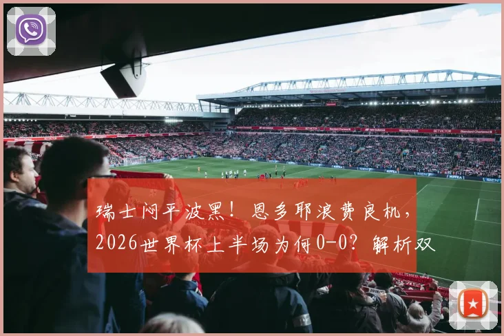 瑞士闷平波黑!恩多耶浪费良机,2026世界杯上半场为何0-0?解析双方半场战术与关键镜头
