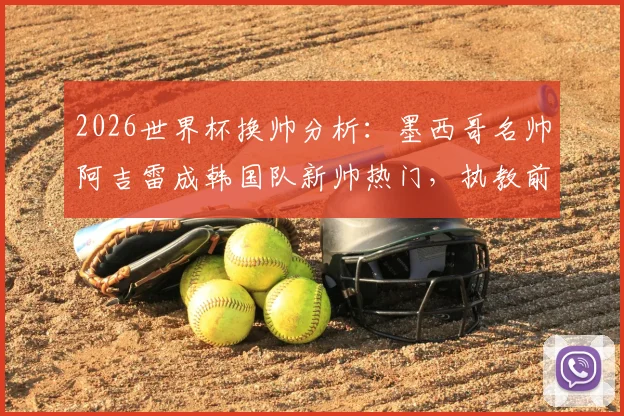 2026世界杯换帅分析：墨西哥名帅阿吉雷成韩国队新帅热门，执教前景与挑战全解读