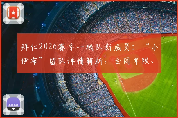 拜仁2026赛季一线队新成员：“小伊布”留队详情解析，合同年限、技术特点及对球队影响全览